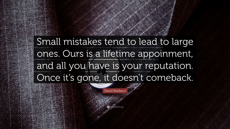 David Baldacci Quote: “Small mistakes tend to lead to large ones. Ours is a lifetime appoinment, and all you have is your reputation. Once it’s gone, it doesn’t comeback.”