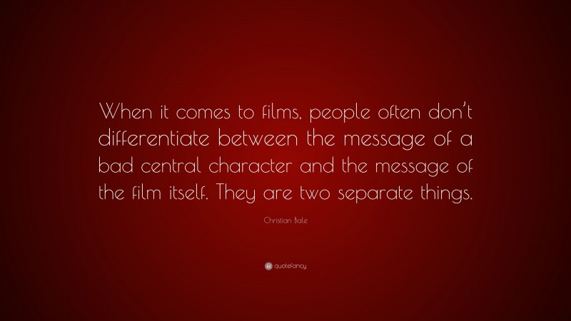 Christian Bale Quote: “When it comes to films, people often don’t differentiate between the message of a bad central character and the message of the film itself. They are two separate things.”