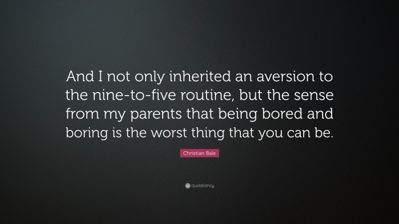 Christian Bale Quote: “And I not only inherited an aversion to the nine-to-five routine, but the sense from my parents that being bored and boring is the worst thing that you can be.”