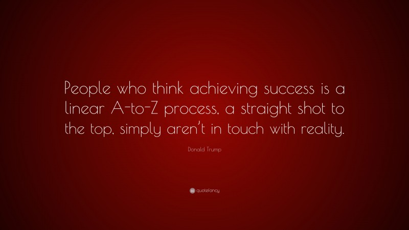 Donald Trump Quote: “People who think achieving success is a linear A-to-Z process, a straight shot to the top, simply aren’t in touch with reality.”
