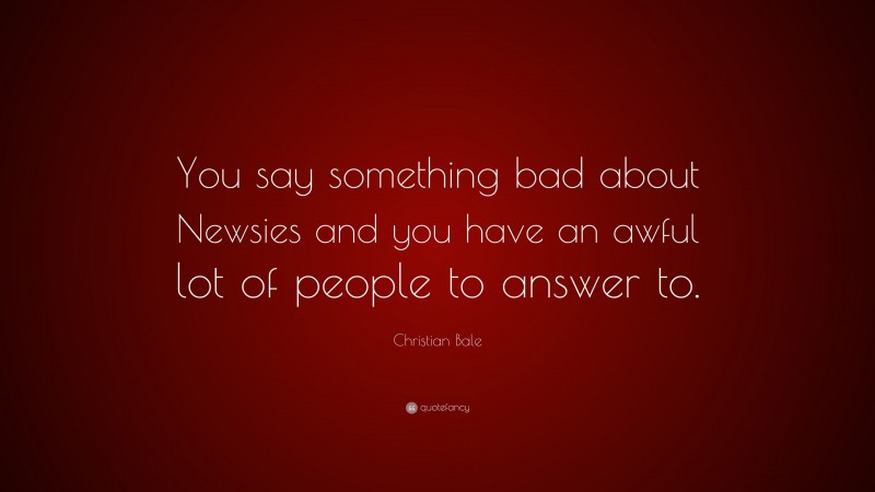 Christian Bale Quote: “You say something bad about Newsies and you have an awful lot of people to answer to.”