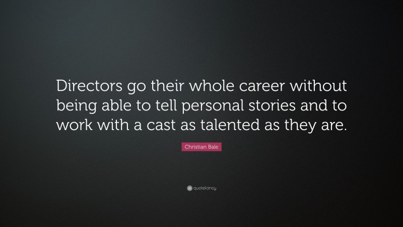 Christian Bale Quote: “Directors go their whole career without being able to tell personal stories and to work with a cast as talented as they are.”