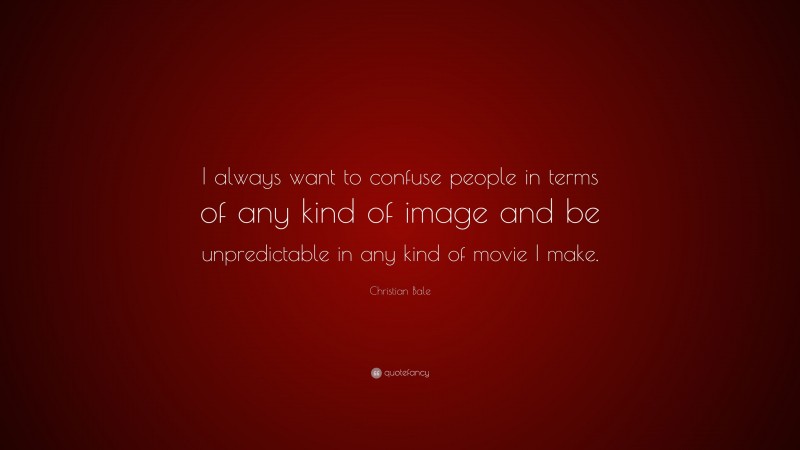Christian Bale Quote: “I always want to confuse people in terms of any kind of image and be unpredictable in any kind of movie I make.”