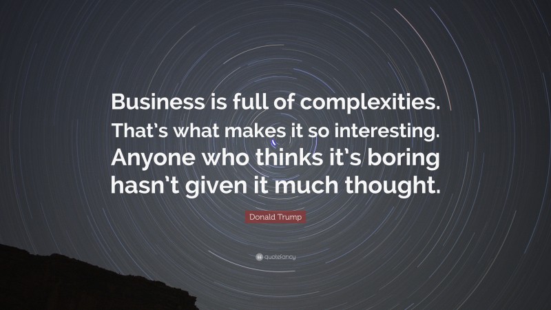 Donald Trump Quote: “Business is full of complexities. That’s what makes it so interesting. Anyone who thinks it’s boring hasn’t given it much thought.”