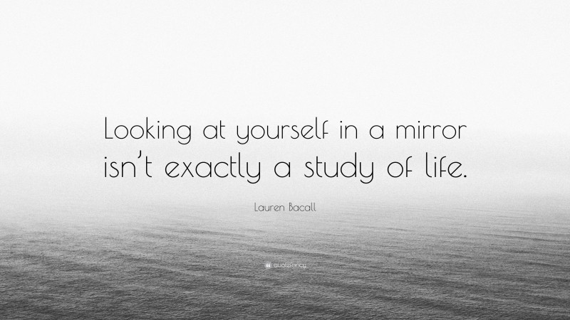 Lauren Bacall Quote: “Looking at yourself in a mirror isn’t exactly a study of life.”