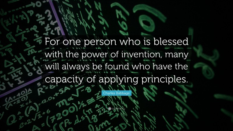 Charles Babbage Quote: “For one person who is blessed with the power of invention, many will always be found who have the capacity of applying principles.”