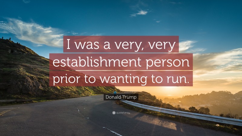 Donald Trump Quote: “I was a very, very establishment person prior to wanting to run.”