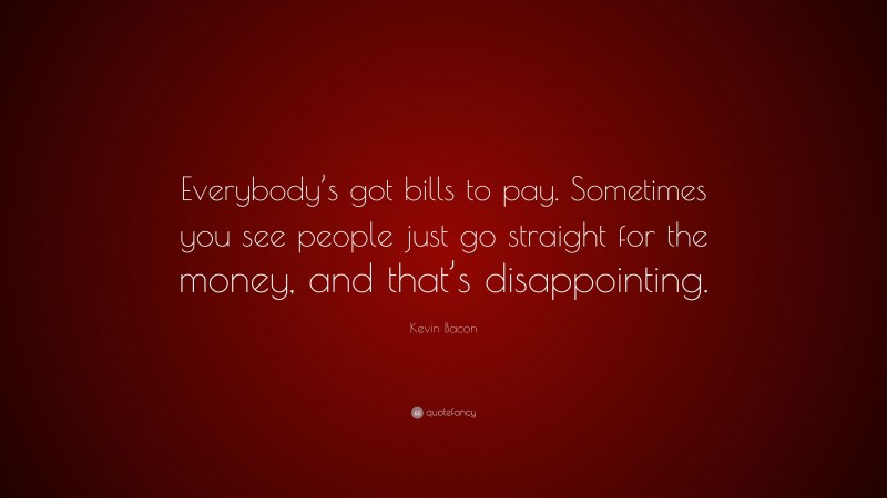 Kevin Bacon Quote: “Everybody’s got bills to pay. Sometimes you see people just go straight for the money, and that’s disappointing.”