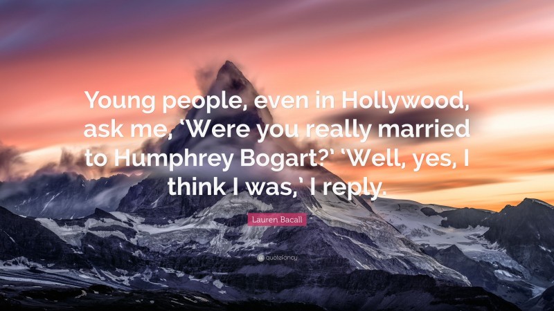 Lauren Bacall Quote: “Young people, even in Hollywood, ask me, ‘Were you really married to Humphrey Bogart?’ ‘Well, yes, I think I was,’ I reply.”