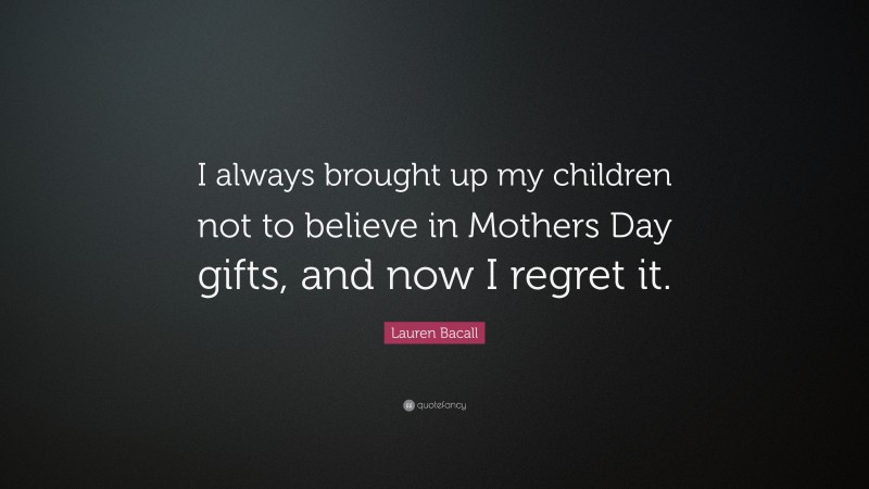 Lauren Bacall Quote: “I always brought up my children not to believe in Mothers Day gifts, and now I regret it.”