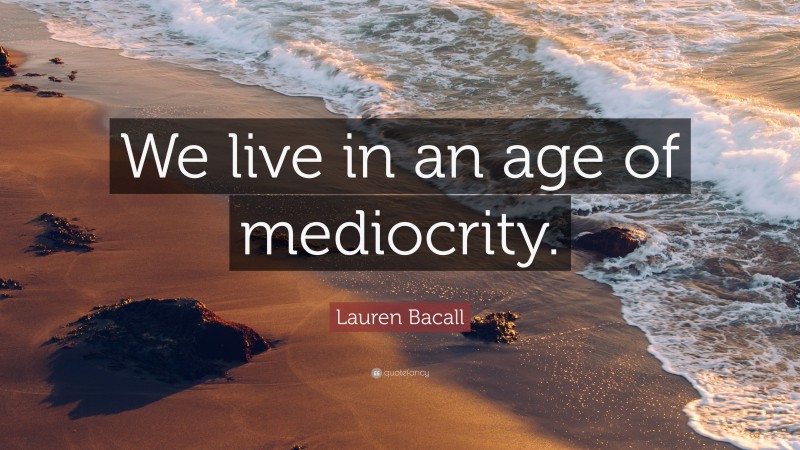 Lauren Bacall Quote: “We live in an age of mediocrity.”