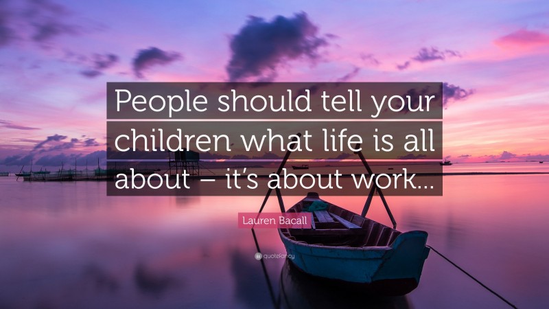Lauren Bacall Quote: “People should tell your children what life is all about – it’s about work...”