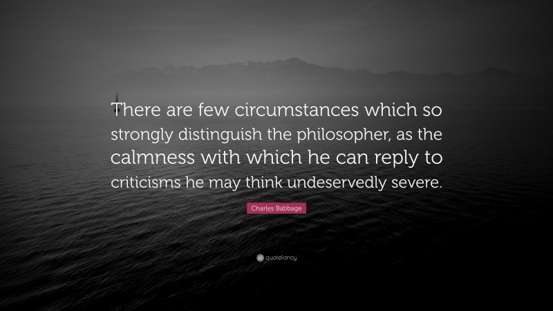 Charles Babbage Quote: “There are few circumstances which so strongly distinguish the philosopher, as the calmness with which he can reply to criticisms he may think undeservedly severe.”