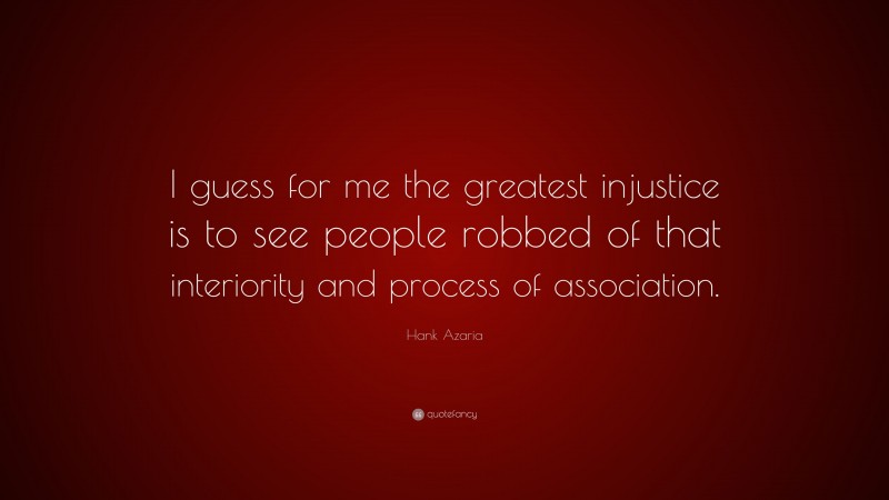 Hank Azaria Quote: “I guess for me the greatest injustice is to see people robbed of that interiority and process of association.”