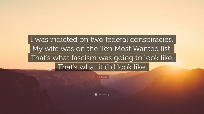 Bill Ayers Quote: “I was indicted on two federal conspiracies. My wife was on the Ten Most Wanted list. That’s what fascism was going to look like. That’s what it did look like.”