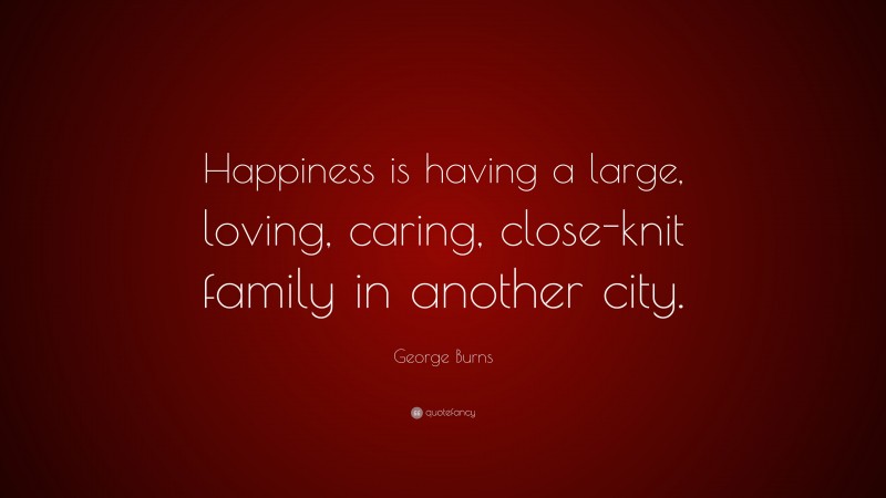 George Burns Quote: “Happiness is having a large, loving, caring, close-knit family in another city.”