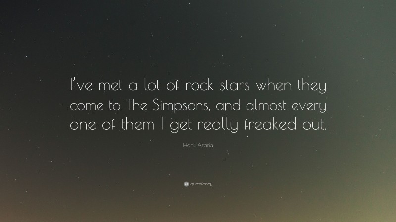 Hank Azaria Quote: “I’ve met a lot of rock stars when they come to The Simpsons, and almost every one of them I get really freaked out.”