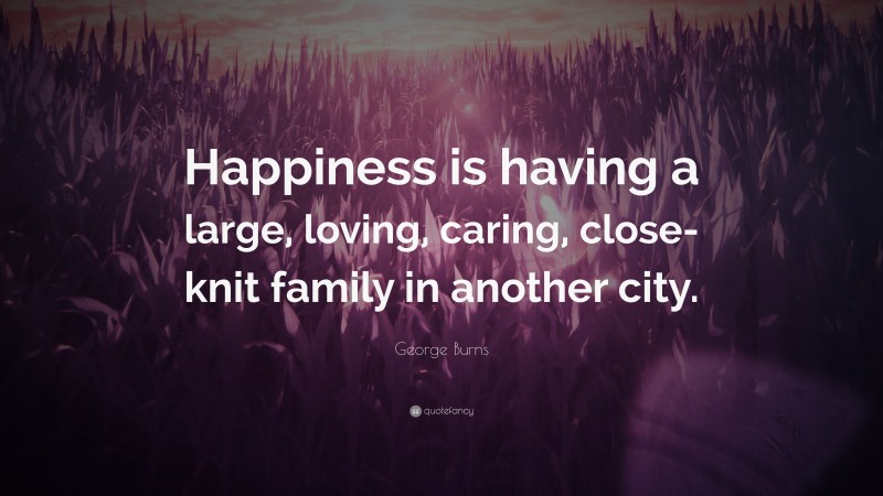 George Burns Quote: “Happiness is having a large, loving, caring, close-knit family in another city.”