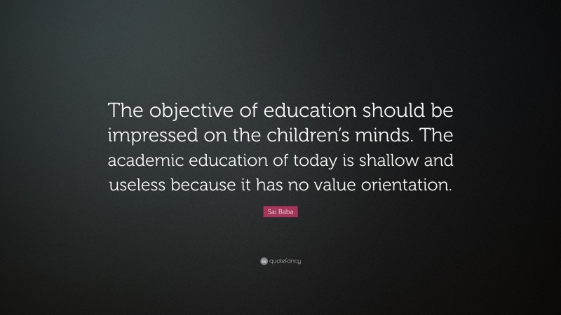 Sai Baba Quote: “The objective of education should be impressed on the children’s minds. The academic education of today is shallow and useless because it has no value orientation.”