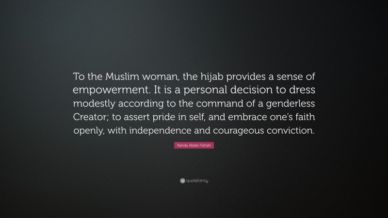 Randa Abdel-Fattah Quote: “To the Muslim woman, the hijab provides a sense of empowerment. It is a personal decision to dress modestly according to the command of a genderless Creator; to assert pride in self, and embrace one’s faith openly, with independence and courageous conviction.”