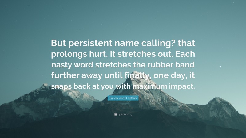 Randa Abdel-Fattah Quote: “But persistent name calling? that prolongs hurt. It stretches out. Each nasty word stretches the rubber band further away until finally, one day, it snaps back at you with maximum impact.”