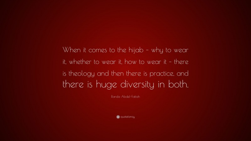 Randa Abdel-Fattah Quote: “When it comes to the hijab – why to wear it, whether to wear it, how to wear it – there is theology and then there is practice, and there is huge diversity in both.”