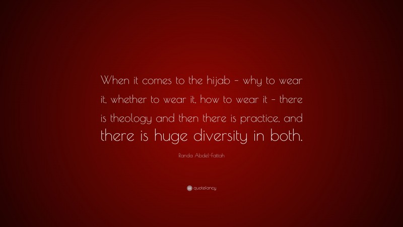 Randa Abdel-Fattah Quote: “When it comes to the hijab – why to wear it, whether to wear it, how to wear it – there is theology and then there is practice, and there is huge diversity in both.”