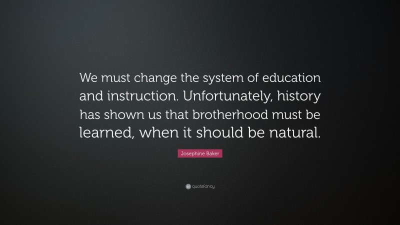 Josephine Baker Quote: “We must change the system of education and instruction. Unfortunately, history has shown us that brotherhood must be learned, when it should be natural.”
