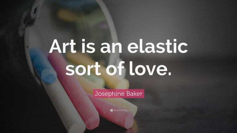 Josephine Baker Quote: “Art is an elastic sort of love.”