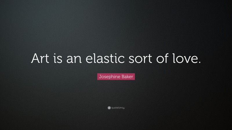 Josephine Baker Quote: “Art is an elastic sort of love.”