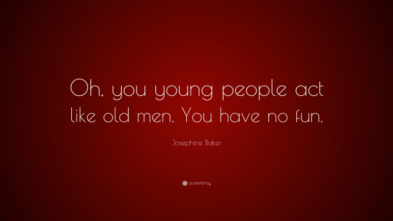 Josephine Baker Quote: “Oh, you young people act like old men. You have no fun.”