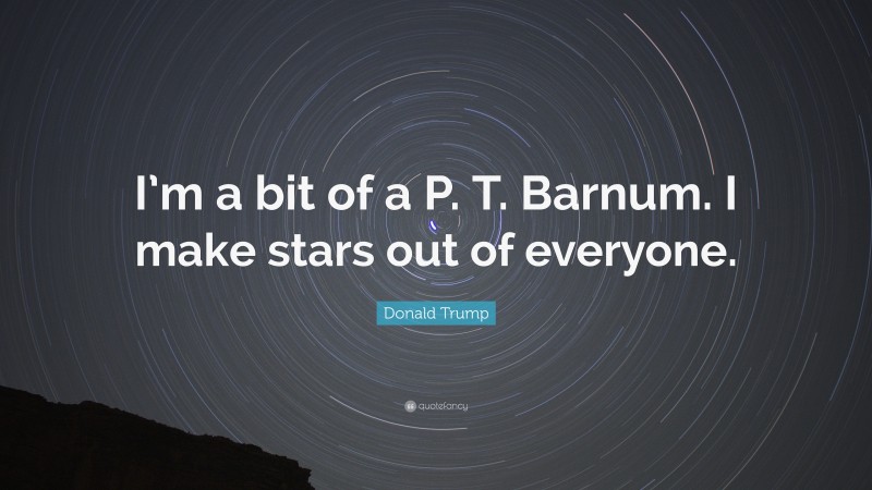 Donald Trump Quote: “I’m a bit of a P. T. Barnum. I make stars out of everyone.”