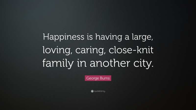 George Burns Quote: “Happiness is having a large, loving, caring, close-knit family in another city.”