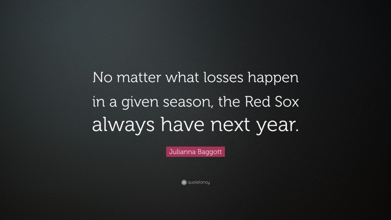 Julianna Baggott Quote: “No matter what losses happen in a given season, the Red Sox always have next year.”