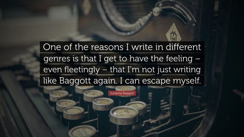 Julianna Baggott Quote: “One of the reasons I write in different genres is that I get to have the feeling – even fleetingly – that I’m not just writing like Baggott again. I can escape myself.”