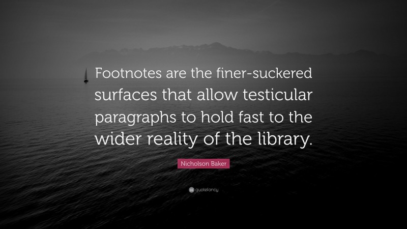 Nicholson Baker Quote: “Footnotes are the finer-suckered surfaces that allow testicular paragraphs to hold fast to the wider reality of the library.”