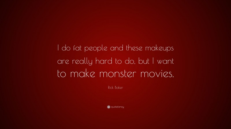 Rick Baker Quote: “I do fat people and these makeups are really hard to do, but I want to make monster movies.”