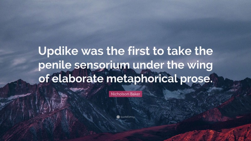 Nicholson Baker Quote: “Updike was the first to take the penile sensorium under the wing of elaborate metaphorical prose.”