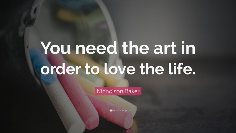 Nicholson Baker Quote: “You need the art in order to love the life.”