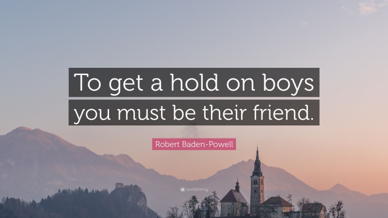 Robert Baden-Powell Quote: “To get a hold on boys you must be their friend.”