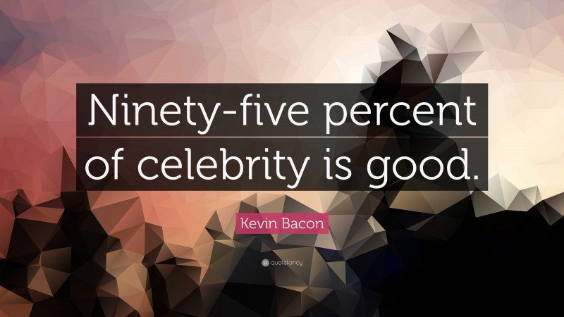Kevin Bacon Quote: “Ninety-five percent of celebrity is good.”