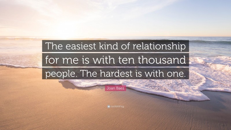 Joan Baez Quote: “The easiest kind of relationship for me is with ten thousand people. The hardest is with one.”