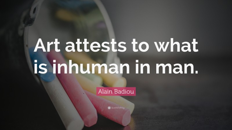 Alain Badiou Quote: “Art attests to what is inhuman in man.”