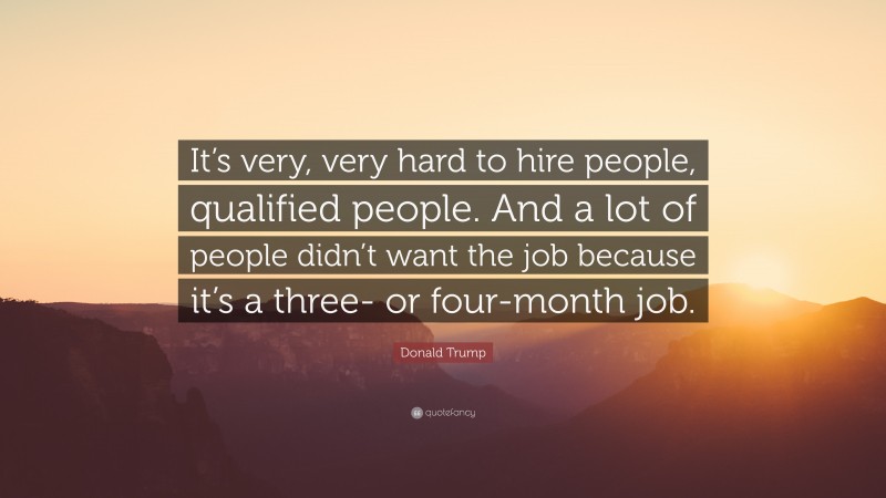 Donald Trump Quote: “It’s very, very hard to hire people, qualified people. And a lot of people didn’t want the job because it’s a three- or four-month job.”
