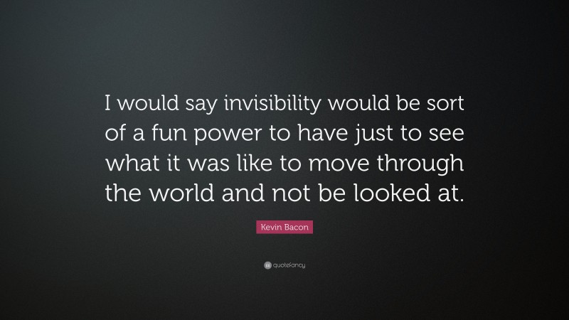 Kevin Bacon Quote: “I would say invisibility would be sort of a fun power to have just to see what it was like to move through the world and not be looked at.”