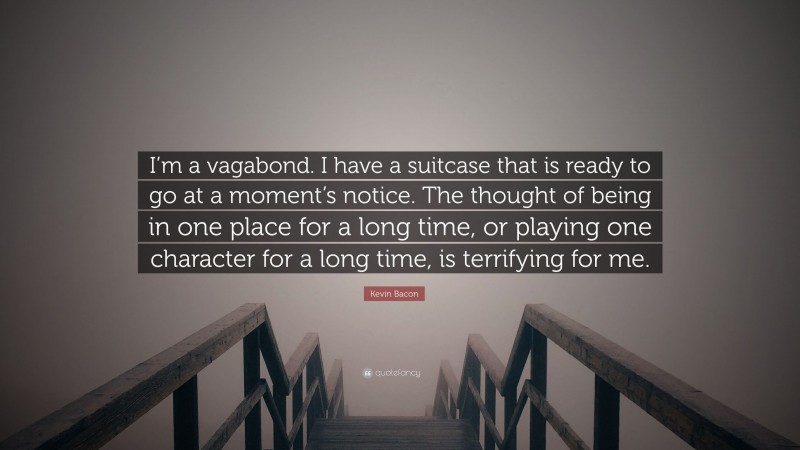 Kevin Bacon Quote: “I’m a vagabond. I have a suitcase that is ready to go at a moment’s notice. The thought of being in one place for a long time, or playing one character for a long time, is terrifying for me.”