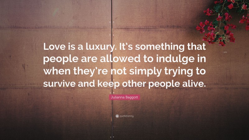 Julianna Baggott Quote: “Love is a luxury. It’s something that people are allowed to indulge in when they’re not simply trying to survive and keep other people alive.”