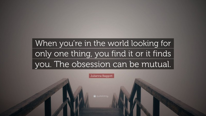 Julianna Baggott Quote: “When you’re in the world looking for only one thing, you find it or it finds you. The obsession can be mutual.”