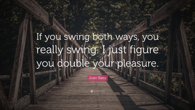Joan Baez Quote: “If you swing both ways, you really swing. I just figure you double your pleasure.”