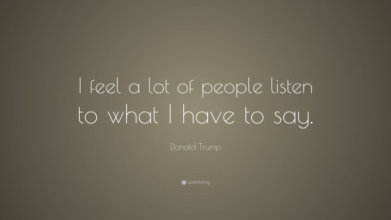 Donald Trump Quote: “I feel a lot of people listen to what I have to say.”